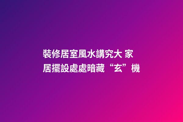裝修居室風水講究大 家居擺設處處暗藏“玄”機